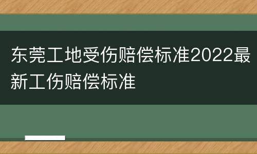 东莞工地受伤赔偿标准2022最新工伤赔偿标准