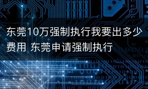 东莞10万强制执行我要出多少费用 东莞申请强制执行
