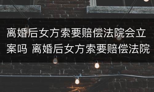 离婚后女方索要赔偿法院会立案吗 离婚后女方索要赔偿法院会立案吗