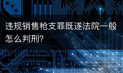 违规销售枪支罪既遂法院一般怎么判刑？