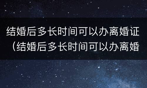 结婚后多长时间可以办离婚证（结婚后多长时间可以办离婚证书）