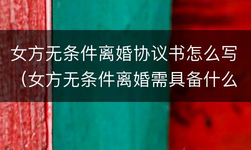 女方无条件离婚协议书怎么写（女方无条件离婚需具备什么条件）