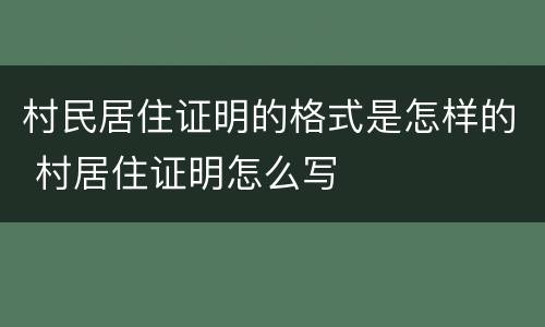 村民居住证明的格式是怎样的 村居住证明怎么写