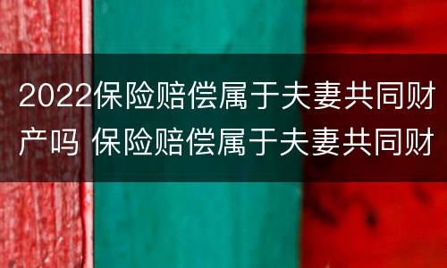 2022保险赔偿属于夫妻共同财产吗 保险赔偿属于夫妻共同财产吗?