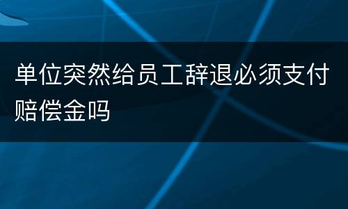 单位突然给员工辞退必须支付赔偿金吗