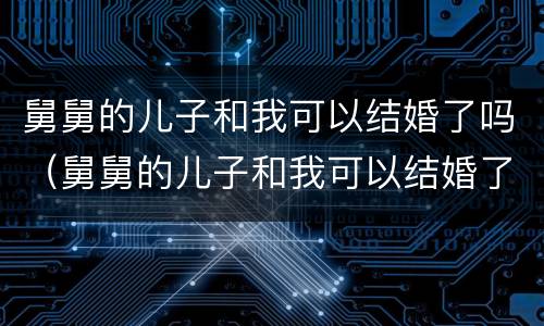 舅舅的儿子和我可以结婚了吗（舅舅的儿子和我可以结婚了吗）