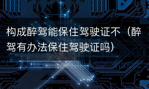 构成醉驾能保住驾驶证不（醉驾有办法保住驾驶证吗）