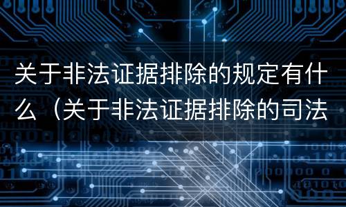 关于非法证据排除的规定有什么（关于非法证据排除的司法解释）