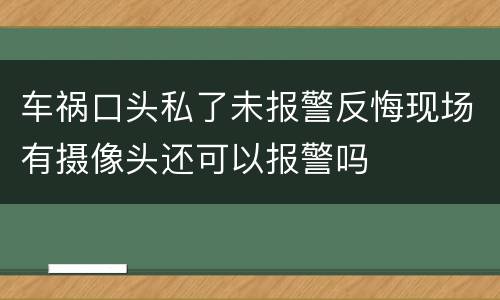 车祸口头私了未报警反悔现场有摄像头还可以报警吗
