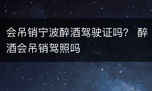 会吊销宁波醉酒驾驶证吗？ 醉酒会吊销驾照吗