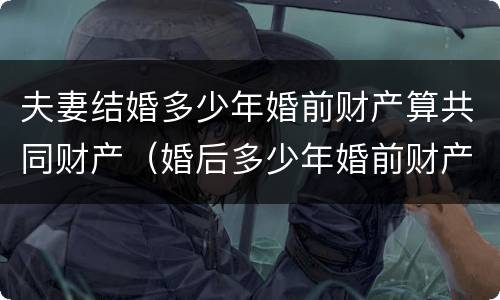 夫妻结婚多少年婚前财产算共同财产（婚后多少年婚前财产变成共同财产）