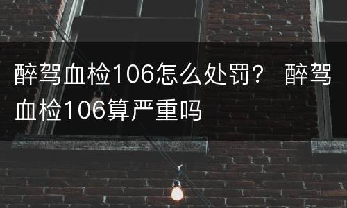 醉驾血检106怎么处罚？ 醉驾血检106算严重吗