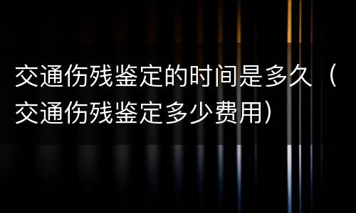 交通伤残鉴定的时间是多久（交通伤残鉴定多少费用）