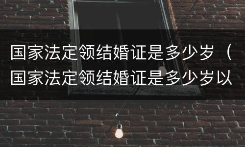 国家法定领结婚证是多少岁（国家法定领结婚证是多少岁以上）