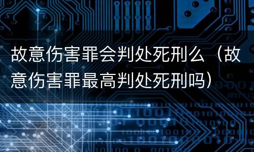 故意伤害罪会判处死刑么（故意伤害罪最高判处死刑吗）