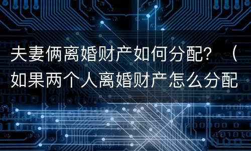 夫妻俩离婚财产如何分配？（如果两个人离婚财产怎么分配）