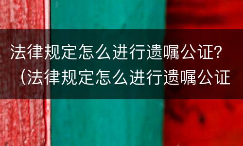 法律规定怎么进行遗嘱公证？（法律规定怎么进行遗嘱公证处理）