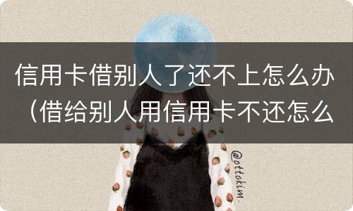 信用卡借别人了还不上怎么办（借给别人用信用卡不还怎么办）
