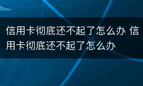 信用卡彻底还不起了怎么办 信用卡彻底还不起了怎么办