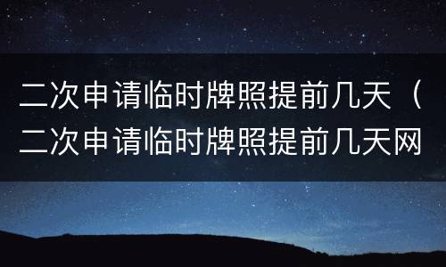 二次申请临时牌照提前几天（二次申请临时牌照提前几天网上可以申请）
