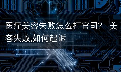 医疗美容失败怎么打官司？ 美容失败,如何起诉