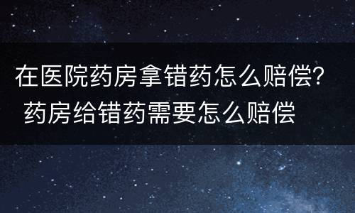 在医院药房拿错药怎么赔偿？ 药房给错药需要怎么赔偿