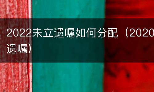 2022未立遗嘱如何分配（2020遗嘱）