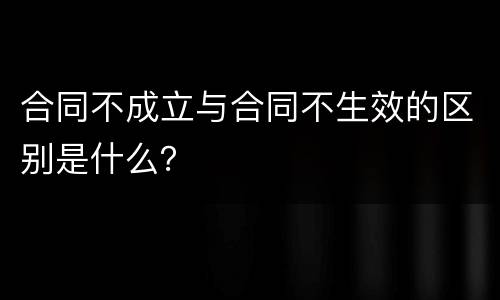 合同不成立与合同不生效的区别是什么？