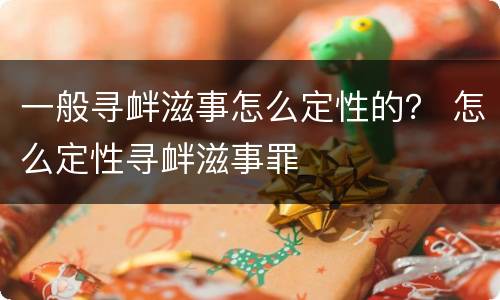 一般寻衅滋事怎么定性的？ 怎么定性寻衅滋事罪