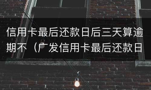 信用卡最后还款日后三天算逾期不（广发信用卡最后还款日后三天算逾期不）