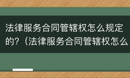 法律服务合同管辖权怎么规定的?（法律服务合同管辖权怎么规定的呢）