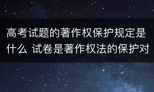 高考试题的著作权保护规定是什么 试卷是著作权法的保护对象吗