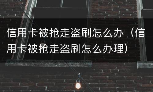 信用卡被抢走盗刷怎么办（信用卡被抢走盗刷怎么办理）