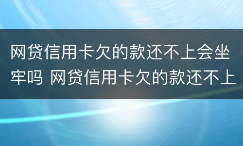 网贷信用卡欠的款还不上会坐牢吗 网贷信用卡欠的款还不上会坐牢吗