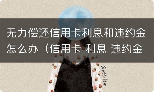 无力偿还信用卡利息和违约金怎么办（信用卡 利息 违约金）