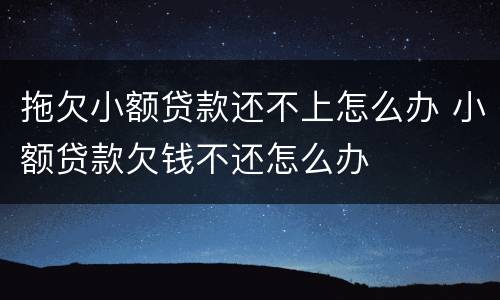 拖欠小额贷款还不上怎么办 小额贷款欠钱不还怎么办
