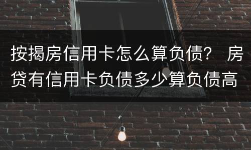 按揭房信用卡怎么算负债？ 房贷有信用卡负债多少算负债高?