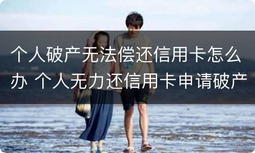 个人破产无法偿还信用卡怎么办 个人无力还信用卡申请破产