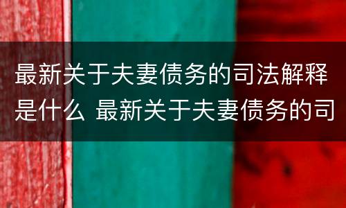 最新关于夫妻债务的司法解释是什么 最新关于夫妻债务的司法解释是什么时候实施