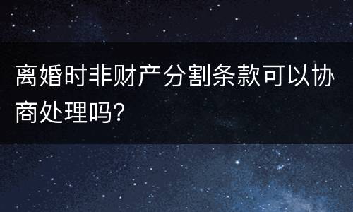离婚时非财产分割条款可以协商处理吗？