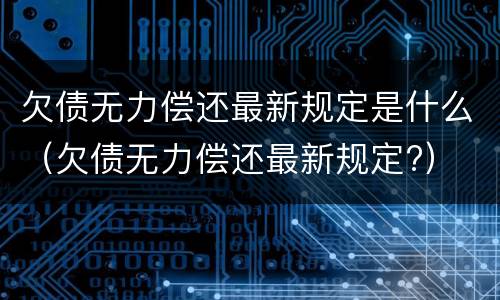 欠债无力偿还最新规定是什么（欠债无力偿还最新规定?）