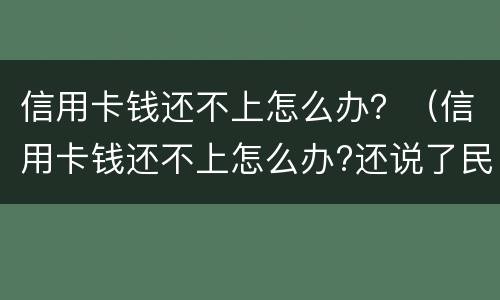 信用卡钱还不上怎么办？（信用卡钱还不上怎么办?还说了民事诉讼）
