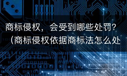 商标侵权，会受到哪些处罚？（商标侵权依据商标法怎么处罚）