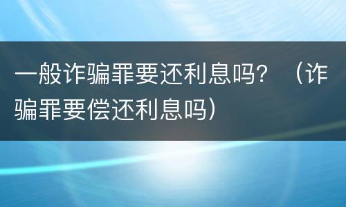 一般诈骗罪要还利息吗？（诈骗罪要偿还利息吗）