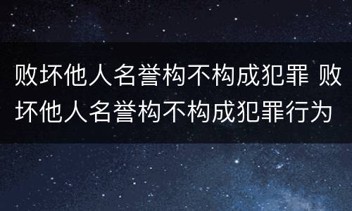 败坏他人名誉构不构成犯罪 败坏他人名誉构不构成犯罪行为