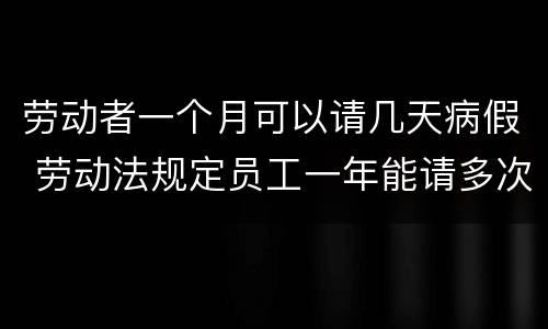 劳动者一个月可以请几天病假 劳动法规定员工一年能请多次时间病假
