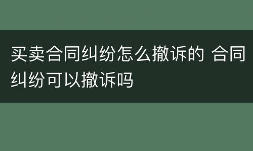 买卖合同纠纷怎么撤诉的 合同纠纷可以撤诉吗