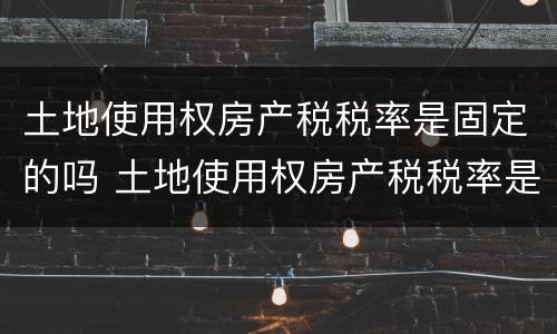 土地使用权房产税税率是固定的吗 土地使用权房产税税率是固定的吗为什么