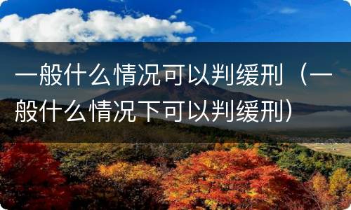 一般什么情况可以判缓刑（一般什么情况下可以判缓刑）