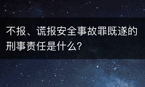 不报、谎报安全事故罪既遂的刑事责任是什么？